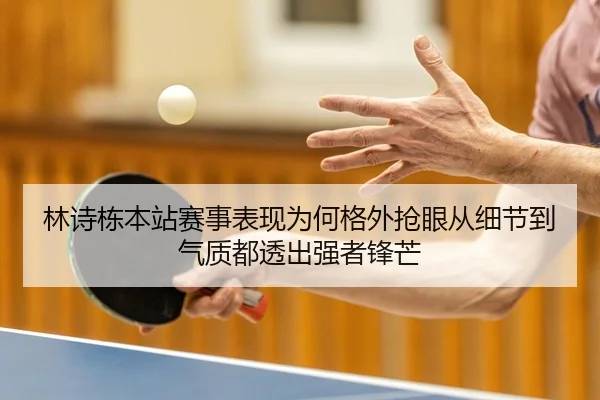 林诗栋本站赛事表现为何格外抢眼从细节到气质都透出强者锋芒