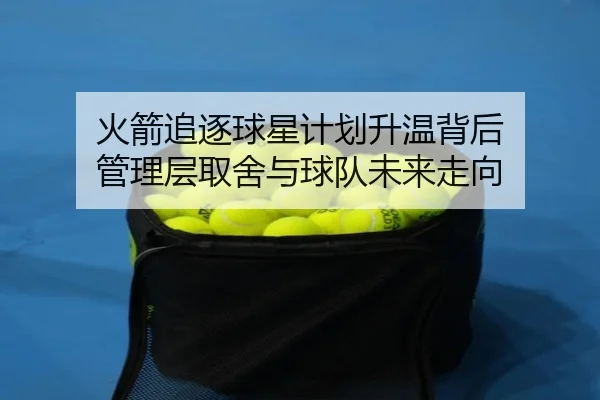 火箭追逐球星计划升温背后 管理层取舍与球队未来走向
