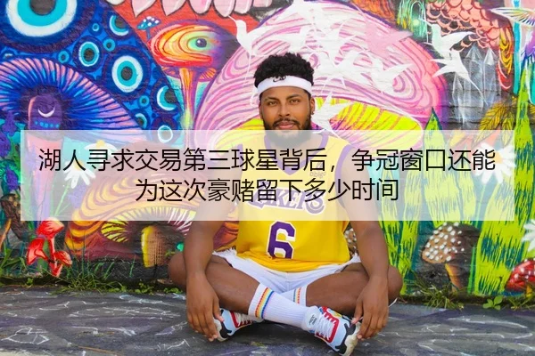 湖人寻求交易第三球星背后，争冠窗口还能为这次豪赌留下多少时间